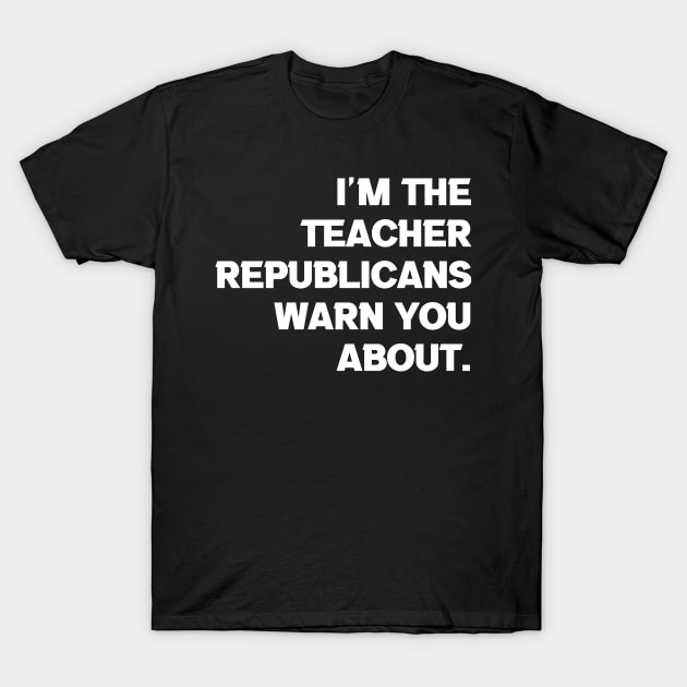 I'm the Teacher Republicans Warn You About T-Shirt by Brobocop